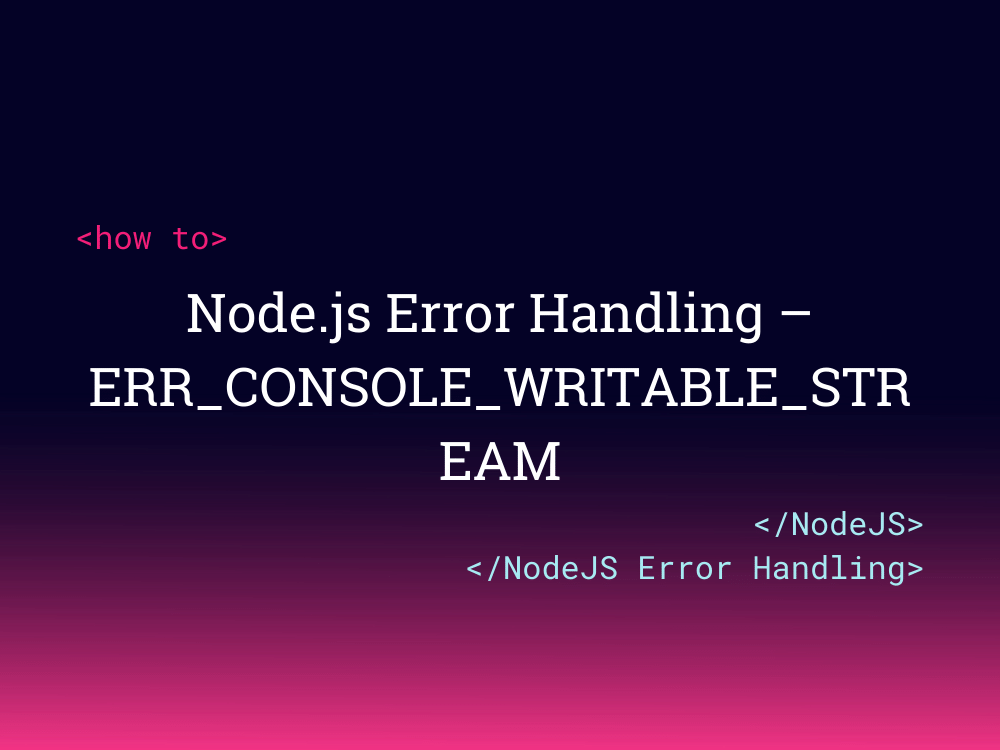 Node.js Error Handling - ERR_CONSOLE_WRITABLE_STREAM